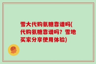 雪大代购氨糖靠谱吗(代购氨糖靠谱吗？雪地买家分享使用体验)