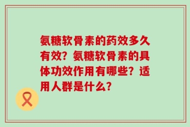 氨糖软骨素的药效多久有效？氨糖软骨素的具体功效作用有哪些？适用人群是什么？