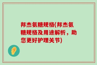 邦杰氨糖规格(邦杰氨糖规格及用途解析，助您更好护理关节)