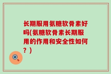 长期服用氨糖软骨素好吗(氨糖软骨素长期服用的作用和安全性如何？)
