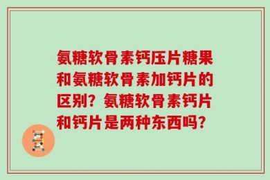 氨糖软骨素钙压片糖果和氨糖软骨素加钙片的区别？氨糖软骨素钙片和钙片是两种东西吗？