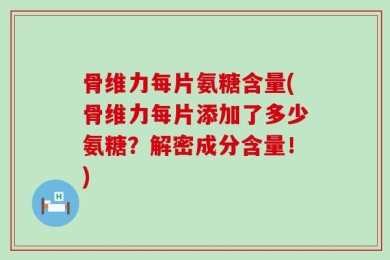 骨维力每片氨糖含量(骨维力每片添加了多少氨糖？解密成分含量！)