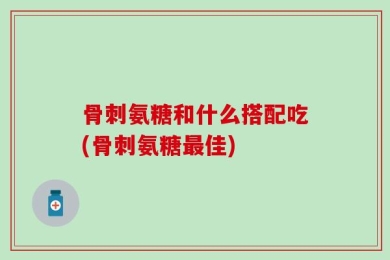 骨刺氨糖和什么搭配吃(骨刺氨糖最佳)