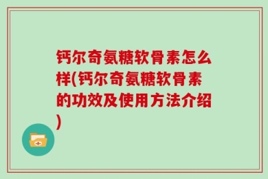 钙尔奇氨糖软骨素怎么样(钙尔奇氨糖软骨素的功效及使用方法介绍)
