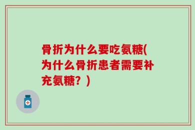 骨折为什么要吃氨糖(为什么骨折患者需要补充氨糖？)
