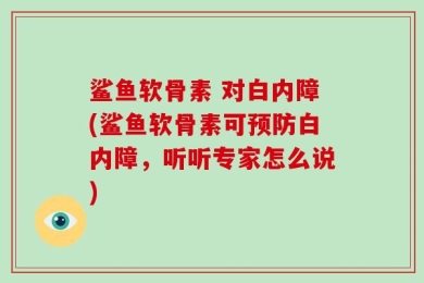 鲨鱼软骨素 对白内障(鲨鱼软骨素可预防白内障，听听专家怎么说)