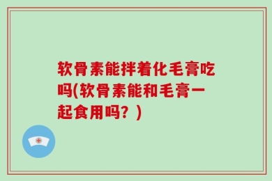 软骨素能拌着化毛膏吃吗(软骨素能和毛膏一起食用吗？)