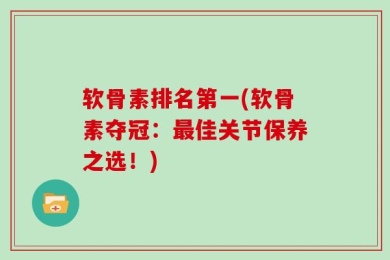 软骨素排名第一(软骨素夺冠：最佳关节保养之选！)