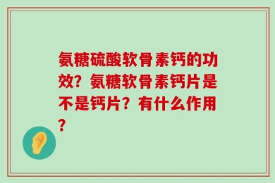 氨糖硫酸软骨素钙的功效？氨糖软骨素钙片是不是钙片？有什么作用？