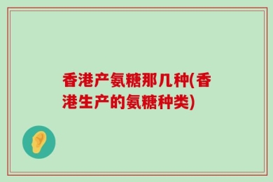 香港产氨糖那几种(香港生产的氨糖种类)