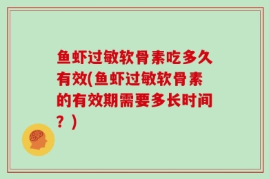 鱼虾过敏软骨素吃多久有效(鱼虾过敏软骨素的有效期需要多长时间？)