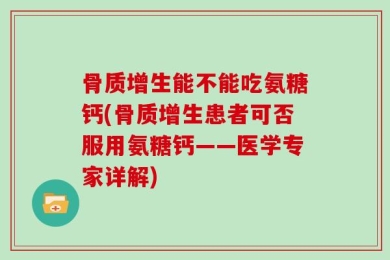 骨质增生能不能吃氨糖钙(骨质增生患者可否服用氨糖钙——医学专家详解)