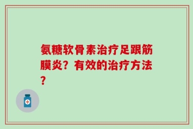 氨糖软骨素治疗足跟筋膜炎？有效的治疗方法？