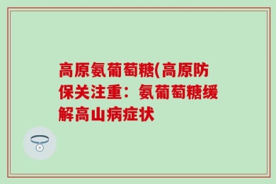 高原氨葡萄糖(高原防保关注重：氨葡萄糖缓解高山病症状