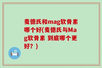 麦德氏和mag软骨素哪个好(麦德氏与Mag软骨素 到底哪个更好？)