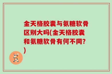 金天格胶囊与氨糖软骨区别大吗(金天格胶囊和氨糖软骨有何不同？)