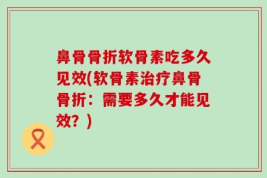 鼻骨骨折软骨素吃多久见效(软骨素治疗鼻骨骨折：需要多久才能见效？)