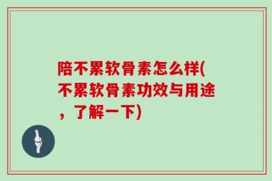 陪不累软骨素怎么样(不累软骨素功效与用途，了解一下)