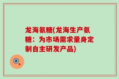 龙海氨糖(龙海生产氨糖：为市场需求量身定制自主研发产品)
