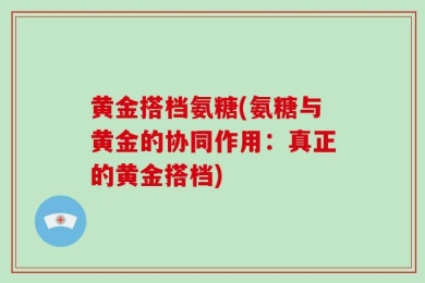 黄金搭档氨糖(氨糖与黄金的协同作用：真正的黄金搭档)