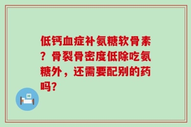低钙血症补氨糖软骨素？骨裂骨密度低除吃氨糖外，还需要配别的药吗？
