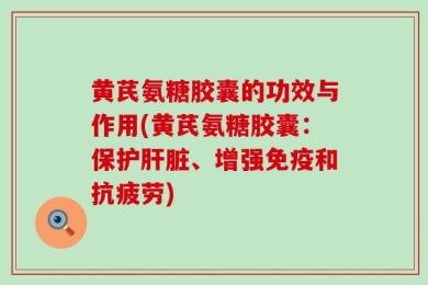 黄芪氨糖胶囊的功效与作用(黄芪氨糖胶囊：保护肝脏、增强免疫和抗疲劳)