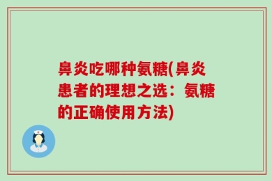 鼻炎吃哪种氨糖(鼻炎患者的理想之选：氨糖的正确使用方法)