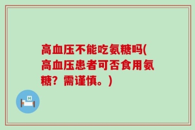 高血压不能吃氨糖吗(高血压患者可否食用氨糖？需谨慎。)