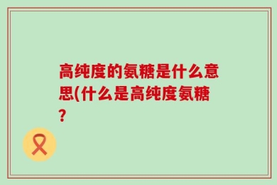 高纯度的氨糖是什么意思(什么是高纯度氨糖？