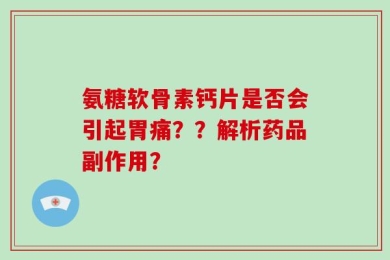 氨糖软骨素钙片是否会引起胃痛？？解析药品副作用？