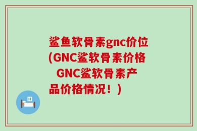 鲨鱼软骨素gnc价位(GNC鲨软骨素价格  GNC鲨软骨素产品价格情况！)