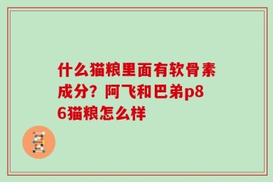 什么猫粮里面有软骨素成分？阿飞和巴弟p86猫粮怎么样
