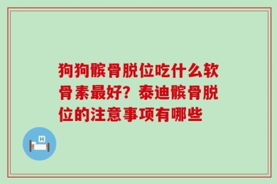 狗狗髌骨脱位吃什么软骨素最好？泰迪髌骨脱位的注意事项有哪些