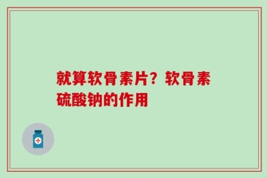就算软骨素片？软骨素硫酸钠的作用