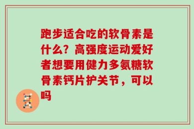 跑步适合吃的软骨素是什么？高强度运动爱好者想要用健力多氨糖软骨素钙片护关节，可以吗