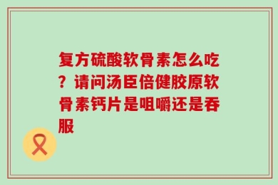 复方硫酸软骨素怎么吃？请问汤臣倍健胶原软骨素钙片是咀嚼还是吞服