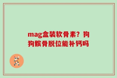 mag盒装软骨素？狗狗髌骨脱位能补钙吗