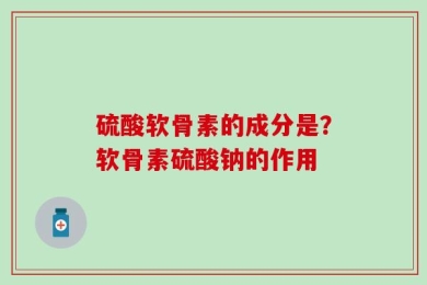 硫酸软骨素的成分是？软骨素硫酸钠的作用