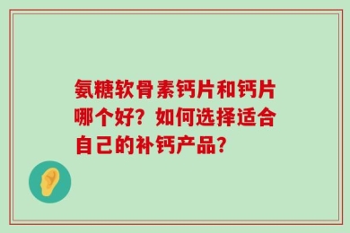 氨糖软骨素钙片和钙片哪个好？如何选择适合自己的补钙产品？