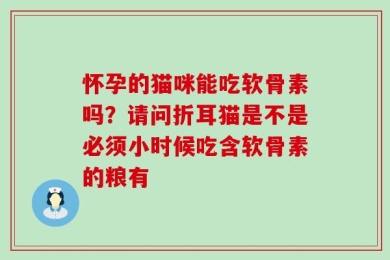 怀孕的猫咪能吃软骨素吗？请问折耳猫是不是必须小时候吃含软骨素的粮有