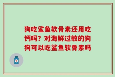 狗吃鲨鱼软骨素还用吃钙吗？对海鲜过敏的狗狗可以吃鲨鱼软骨素吗