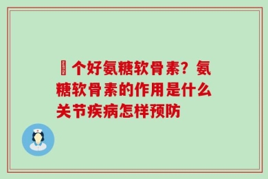 傦个好氨糖软骨素？氨糖软骨素的作用是什么关节疾病怎样预防