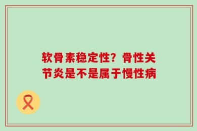 软骨素稳定性？骨性关节炎是不是属于慢性病