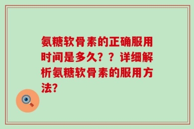 氨糖软骨素的正确服用时间是多久？？详细解析氨糖软骨素的服用方法？