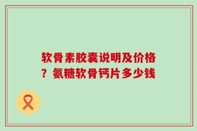软骨素胶囊说明及价格？氨糖软骨钙片多少钱