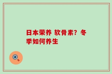 日本荣养 软骨素？冬季如何养生