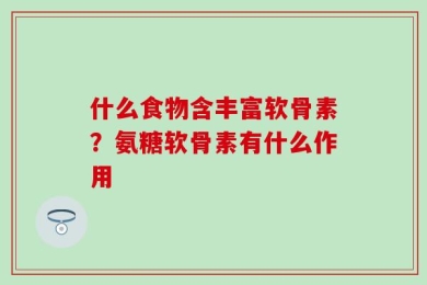 什么食物含丰富软骨素？氨糖软骨素有什么作用