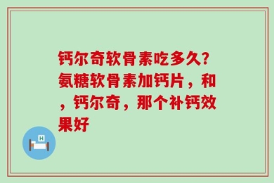 钙尔奇软骨素吃多久？氨糖软骨素加钙片，和，钙尔奇，那个补钙效果好