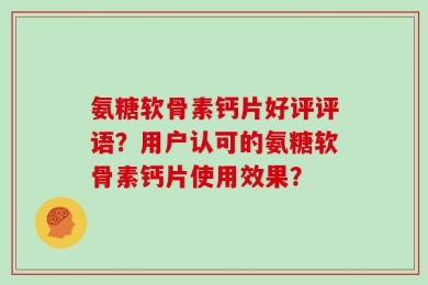 氨糖软骨素钙片好评评语？用户认可的氨糖软骨素钙片使用效果？
