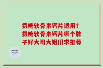 氨糖软骨素钙片适用？氨糖软骨素钙片哪个牌子好大哥大姐们求推荐